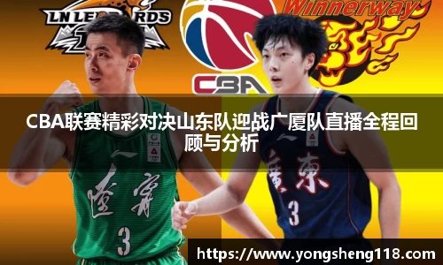 CBA联赛精彩对决山东队迎战广厦队直播全程回顾与分析