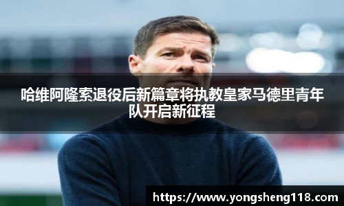 哈维阿隆索退役后新篇章将执教皇家马德里青年队开启新征程