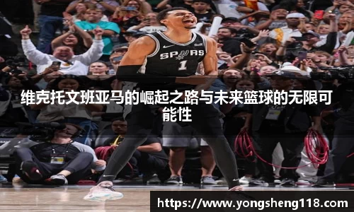 维克托文班亚马的崛起之路与未来篮球的无限可能性