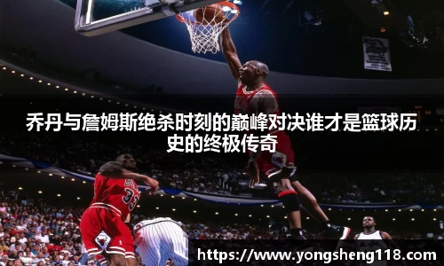 乔丹与詹姆斯绝杀时刻的巅峰对决谁才是篮球历史的终极传奇