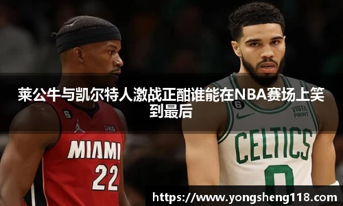 莱公牛与凯尔特人激战正酣谁能在NBA赛场上笑到最后
