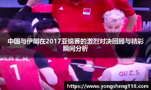 中国与伊朗在2017亚锦赛的激烈对决回顾与精彩瞬间分析