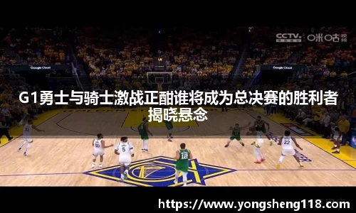 G1勇士与骑士激战正酣谁将成为总决赛的胜利者揭晓悬念