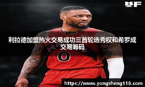 利拉德加盟热火交易成功三首轮选秀权和希罗成交易筹码