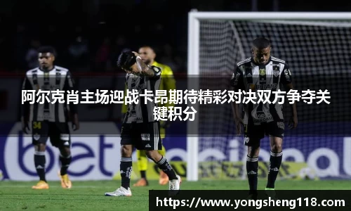 阿尔克肖主场迎战卡昂期待精彩对决双方争夺关键积分