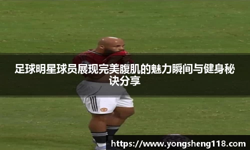 足球明星球员展现完美腹肌的魅力瞬间与健身秘诀分享