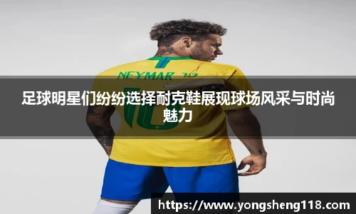 足球明星们纷纷选择耐克鞋展现球场风采与时尚魅力